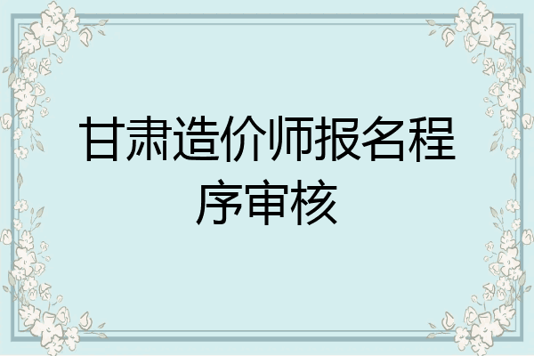 甘肃造价师报名程序审核
