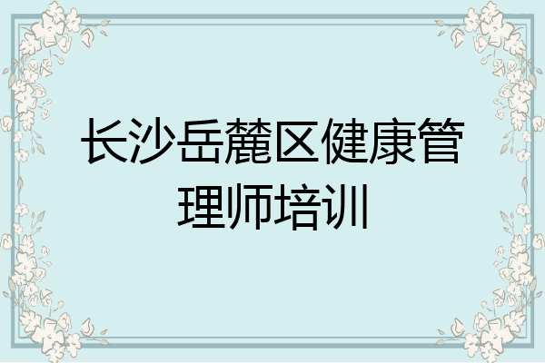 长沙岳麓区健康管理师培训