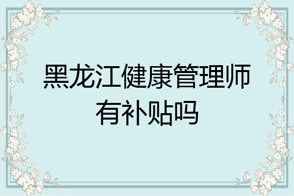 黑龙江健康管理师有补贴吗