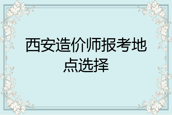 西安造价师报考地点选择