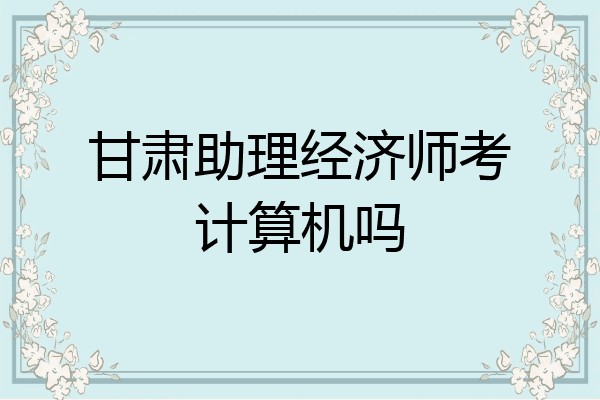 甘肃助理经济师考计算机吗