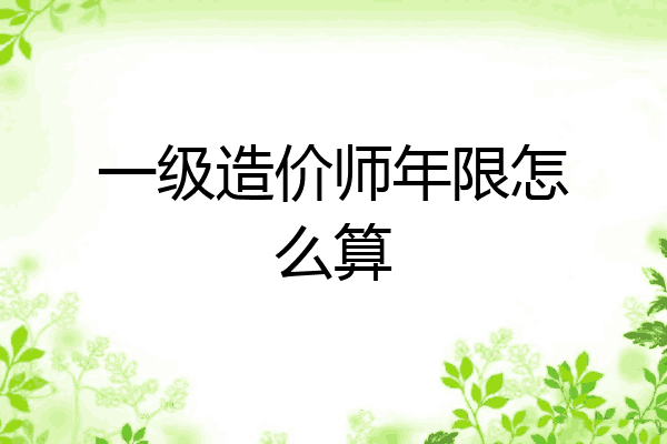 一级造价师年限怎么算