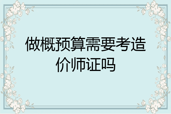 做概预算需要考造价师证吗