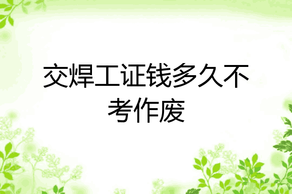 交焊工证钱多久不考作废