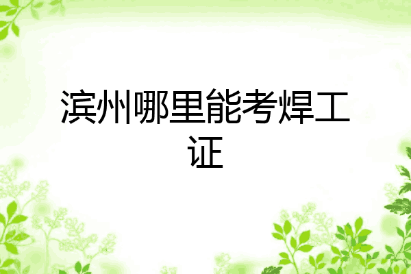 滨州哪里能考焊工证