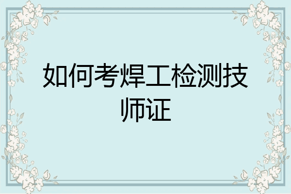 如何考焊工检测技师证