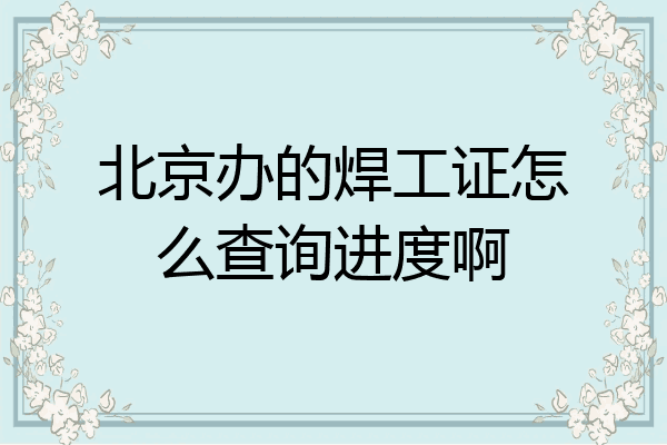 北京办的焊工证怎么查询进度啊