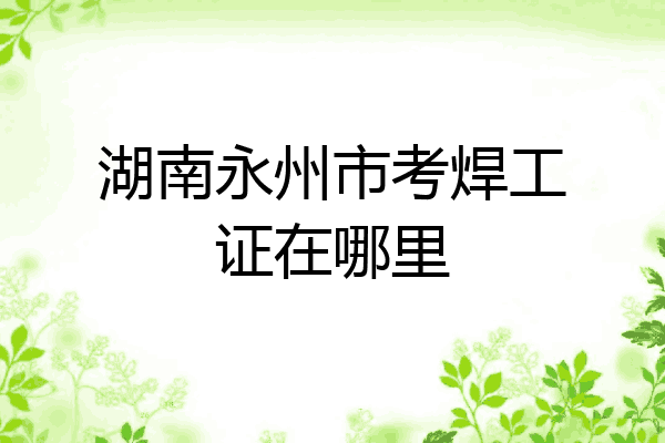 湖南永州市考焊工证在哪里