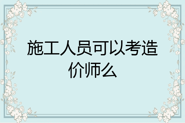 施工人员可以考造价师么