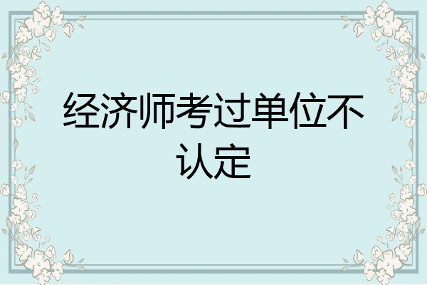 经济师考过单位不认定