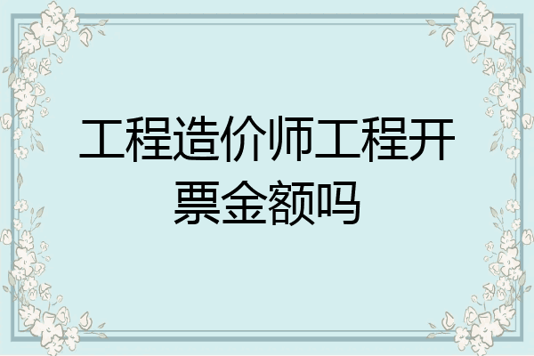 工程造价师工程开票金额吗