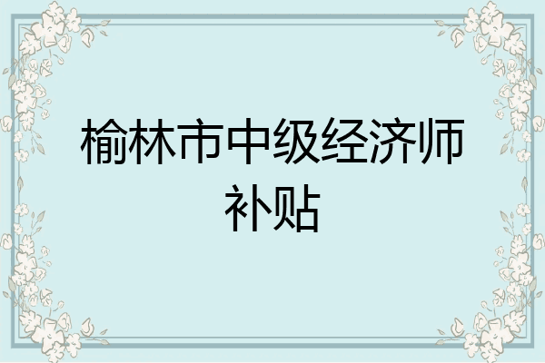 榆林市中级经济师补贴