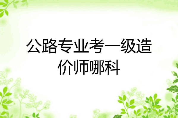 公路专业考一级造价师哪科