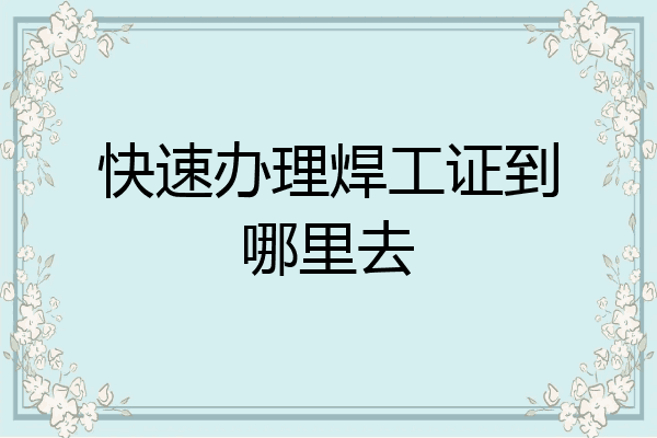 快速办理焊工证到哪里去