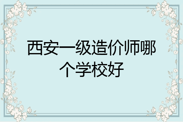 西安一级造价师哪个学校好