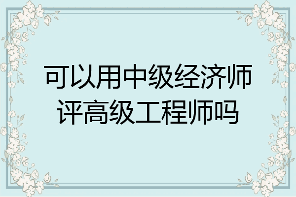 可以用中级经济师评高级工程师吗