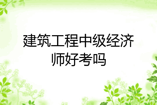 建筑工程中级经济师好考吗