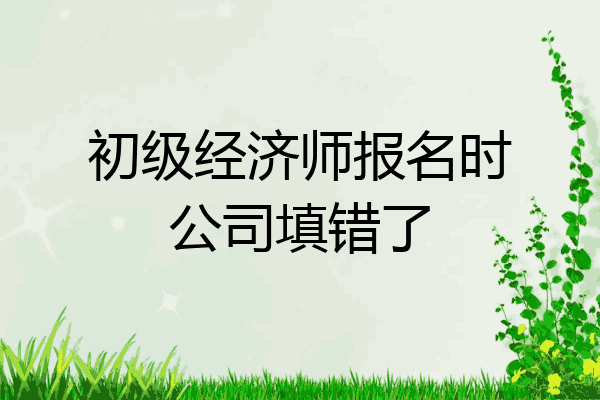 初级经济师报名时公司填错了