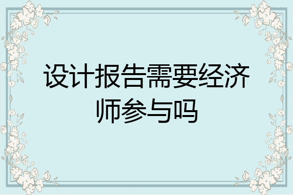 设计报告需要经济师参与吗