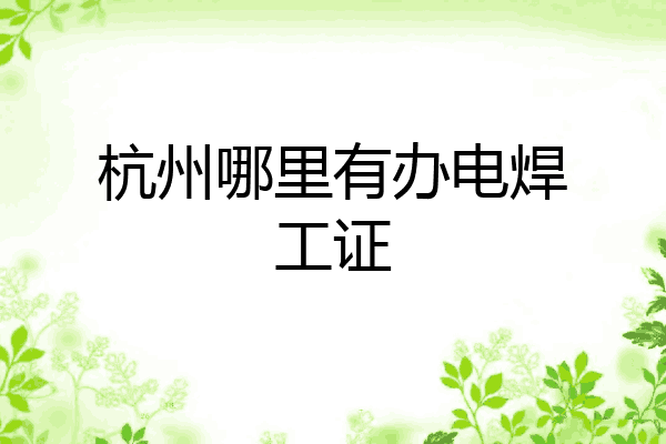 杭州哪里有办电焊工证