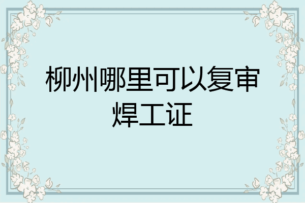 柳州哪里可以复审焊工证