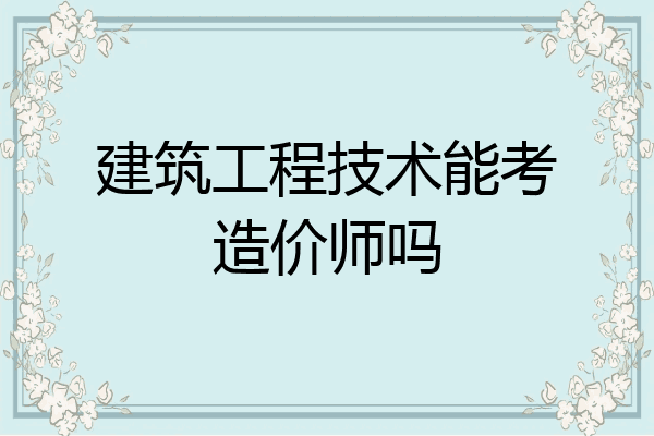 建筑工程技术能考造价师吗