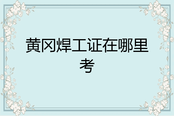 黄冈焊工证在哪里考