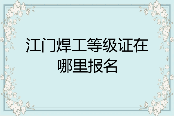 江门焊工等级证在哪里报名