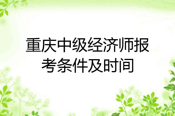 重庆中级经济师报考条件及时间
