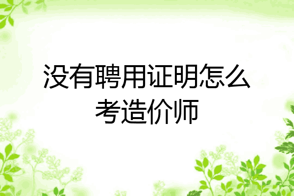 没有聘用证明怎么考造价师