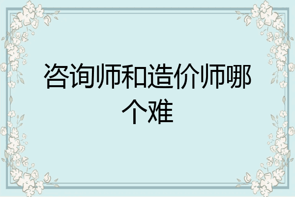 咨询师和造价师哪个难