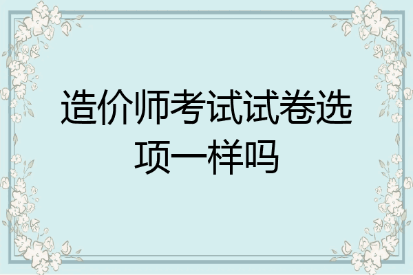 造价师考试试卷选项一样吗