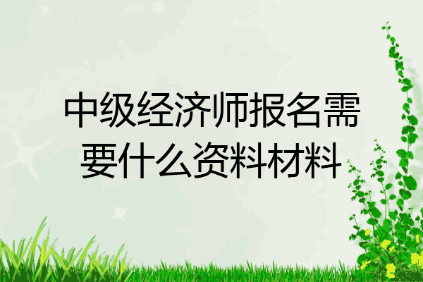 中级经济师报名需要什么资料材料