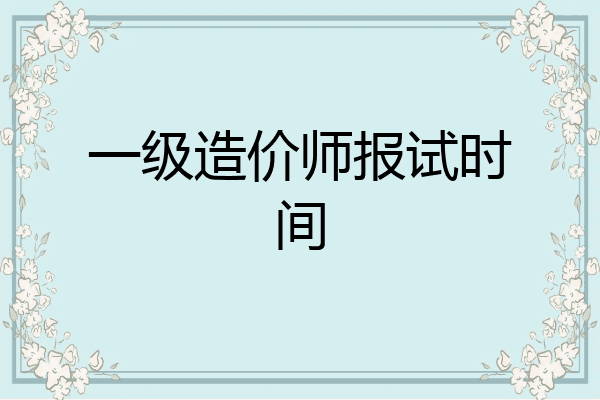 一级造价师报试时间