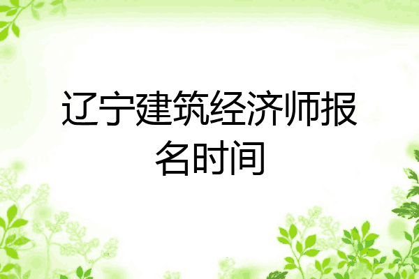 辽宁建筑经济师报名时间