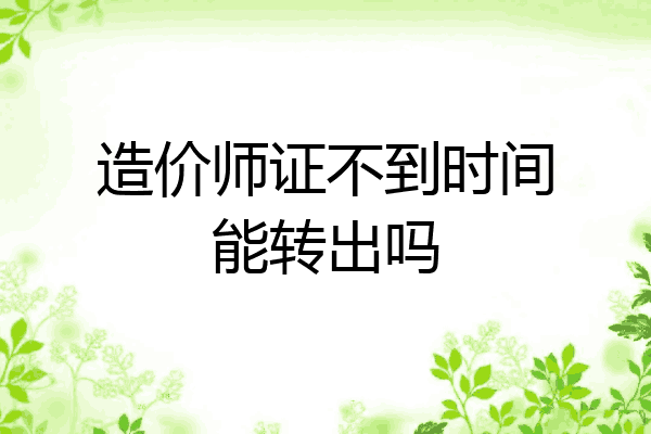 造价师证不到时间能转出吗