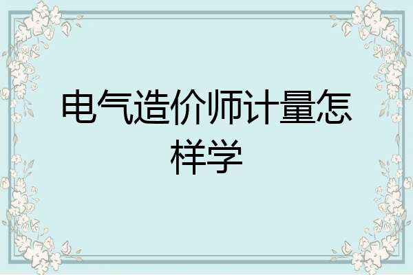 电气造价师计量怎样学