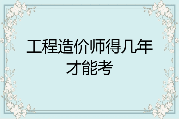 工程造价师得几年才能考