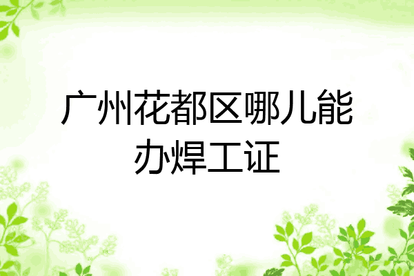 广州花都区哪儿能办焊工证