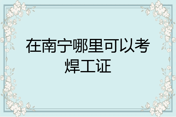 在南宁哪里可以考焊工证