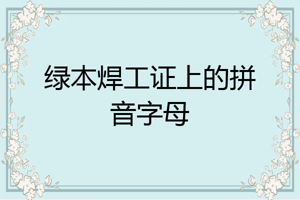 绿本焊工证上的拼音字母