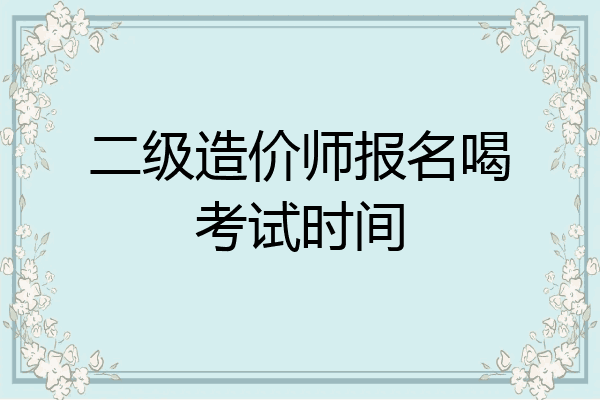 二级造价师报名喝考试时间