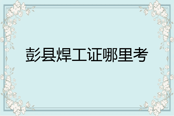 彭县焊工证哪里考