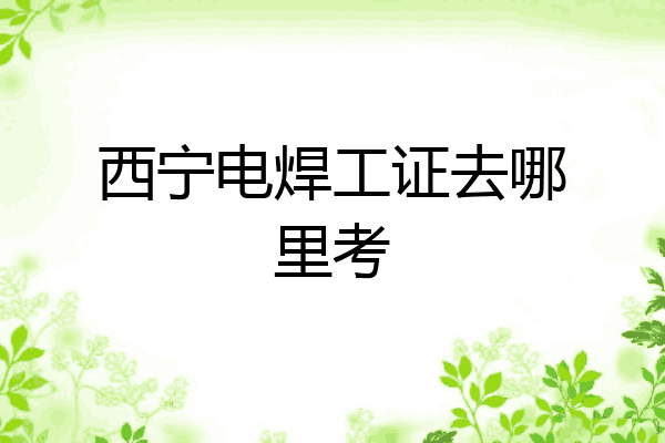 西宁电焊工证去哪里考