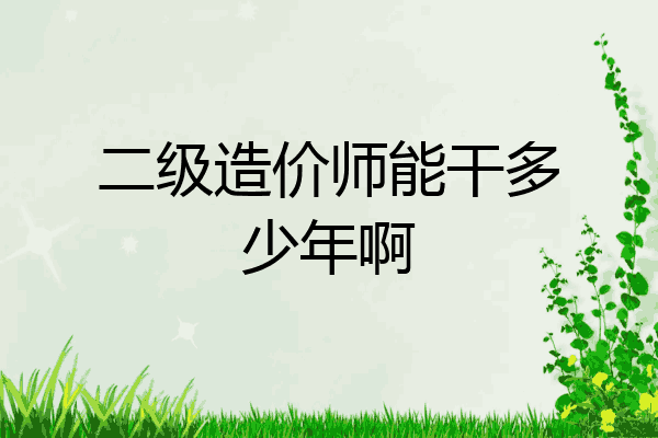 二级造价师能干多少年啊