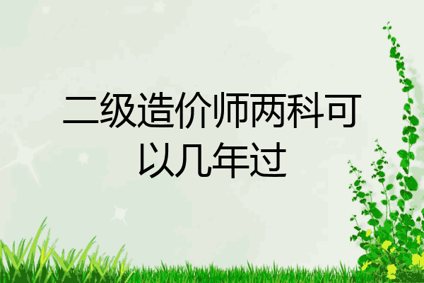 二级造价师两科可以几年过
