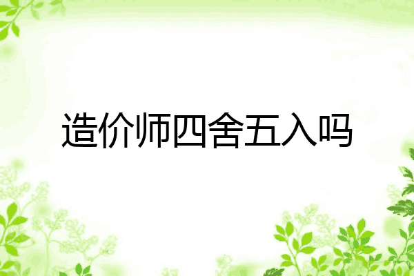 造价师四舍五入吗