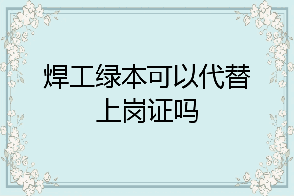 焊工绿本可以代替上岗证吗