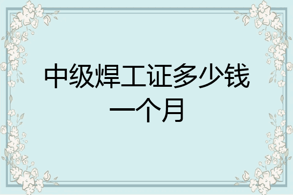 中级焊工证多少钱一个月