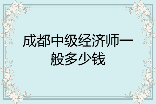 成都中级经济师一般多少钱